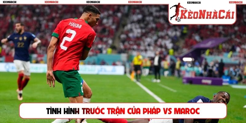 Tình hình trước trận của Pháp vs Maroc